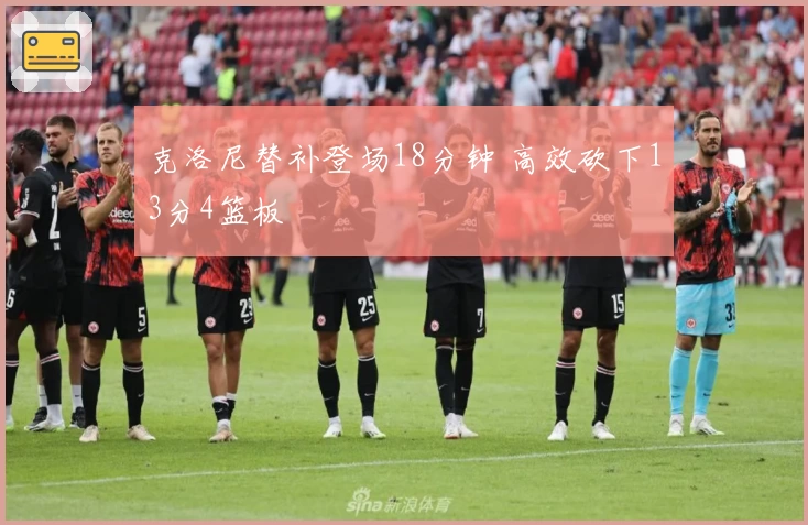 克洛尼替补登场18分钟 高效砍下13分4篮板