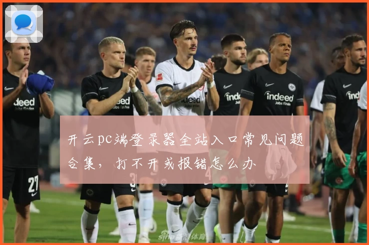 开云pc端登录器全站入口常见问题合集,打不开或报错怎么办