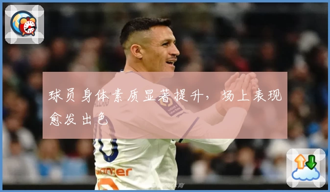 球员身体素质显著提升，场上表现愈发出色