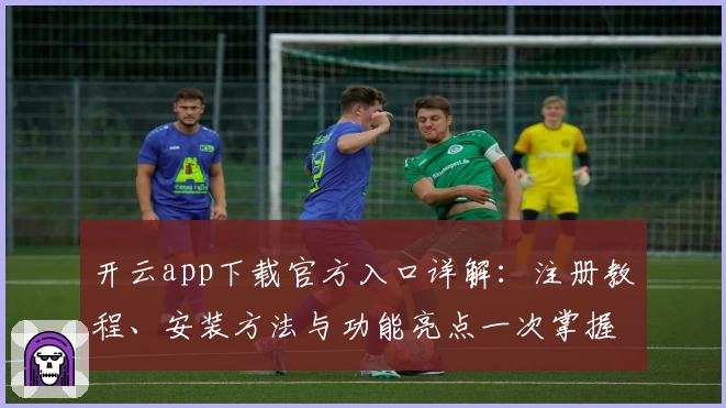 开云app下载官方入口详解：注册教程、安装方法与功能亮点一次掌握