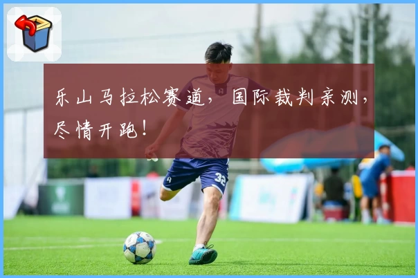 乐山马拉松赛道，国际裁判亲测，尽情开跑！