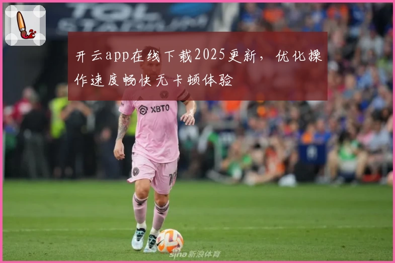 开云app在线下载2025更新,优化操作速度畅快无卡顿体验