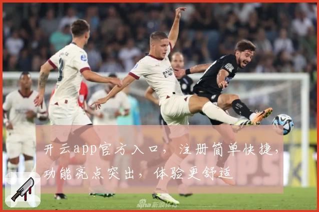 开云app官方入口，注册简单快捷，功能亮点突出，体验更舒适