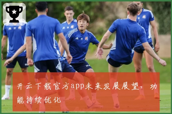 开云下载官方app未来发展展望，功能持续优化