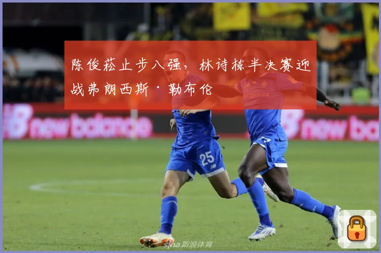 陈俊菘止步八强，林诗栋半决赛迎战弗朗西斯·勒布伦