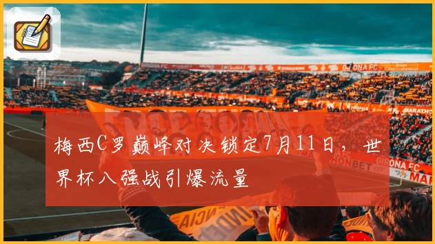 梅西C罗巅峰对决锁定7月11日，世界杯八强战引爆流量