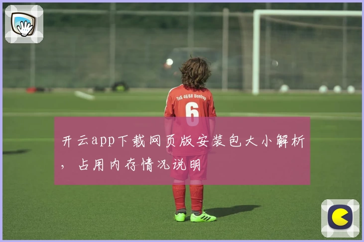 开云app下载网页版安装包大小解析,占用内存情况说明
