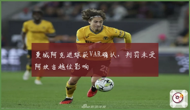 曼城阿克进球获VAR确认，判罚未受阿坎吉越位影响