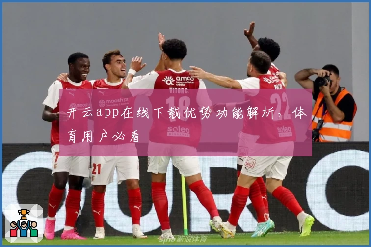 开云app在线下载优势功能解析，体育用户必看