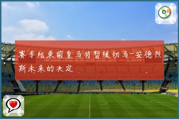 赛季结束前皇马将暂缓切马-安德烈斯未来的决定