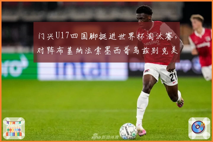 门兴U17四国脚挺进世界杯淘汰赛,对阵布基纳法索墨西哥乌兹别克美国