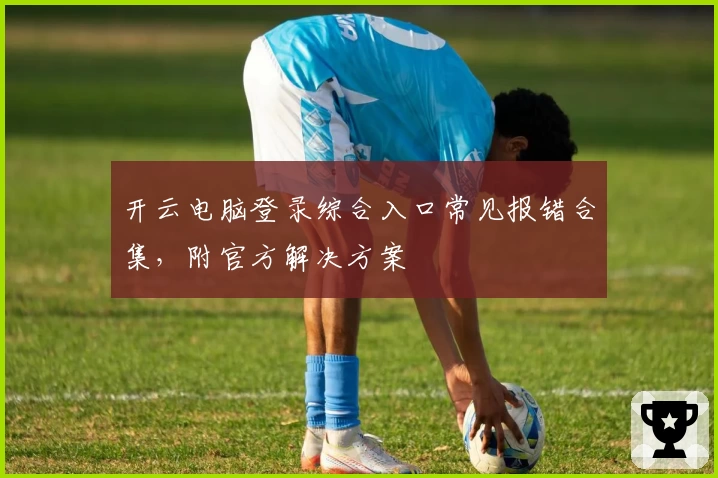 开云电脑登录综合入口常见报错合集,附官方解决方案
