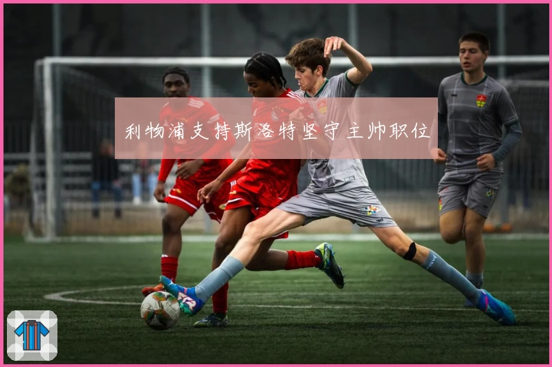 利物浦支持斯洛特坚守主帅职位