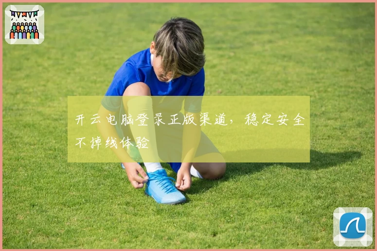 开云电脑登录正版渠道，稳定安全不掉线体验