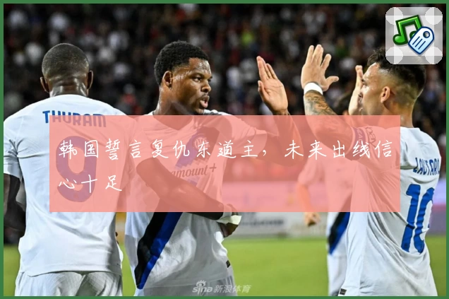 韩国誓言复仇东道主，未来出线信心十足