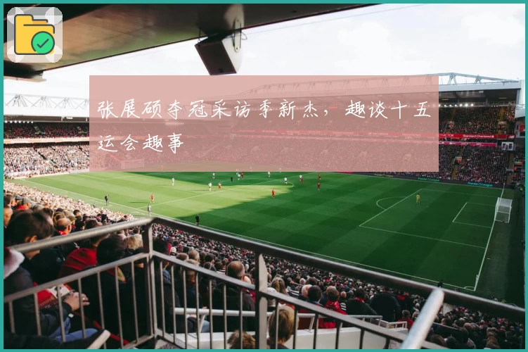 张展硕夺冠采访季新杰，趣谈十五运会趣事