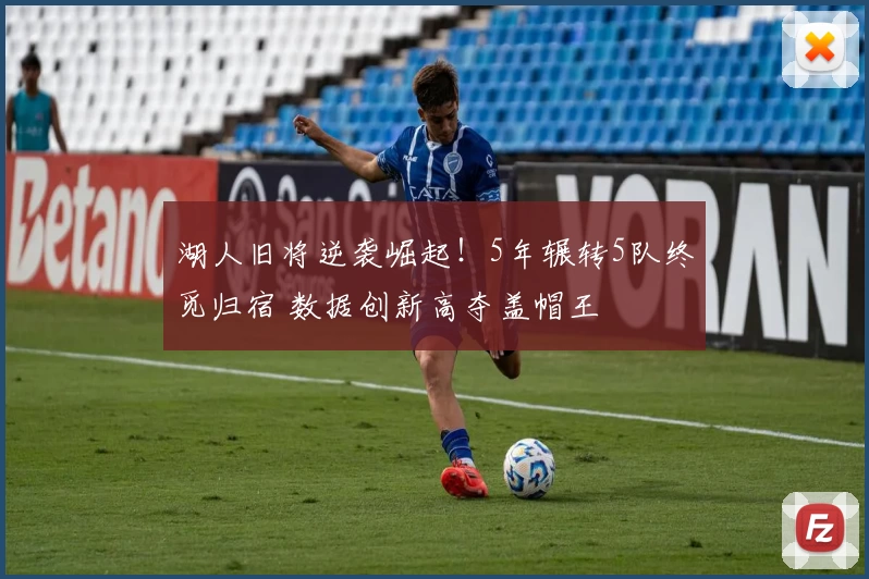 湖人旧将逆袭崛起！5年辗转5队终觅归宿 数据创新高夺盖帽王