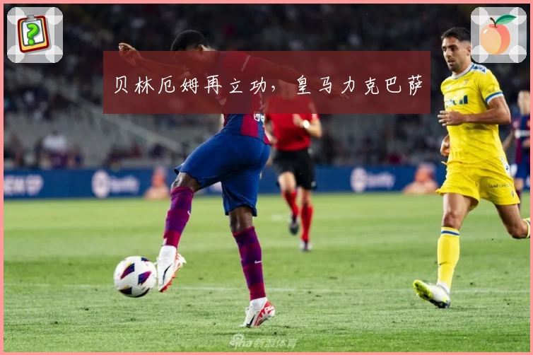 贝林厄姆再立功，皇马力克巴萨