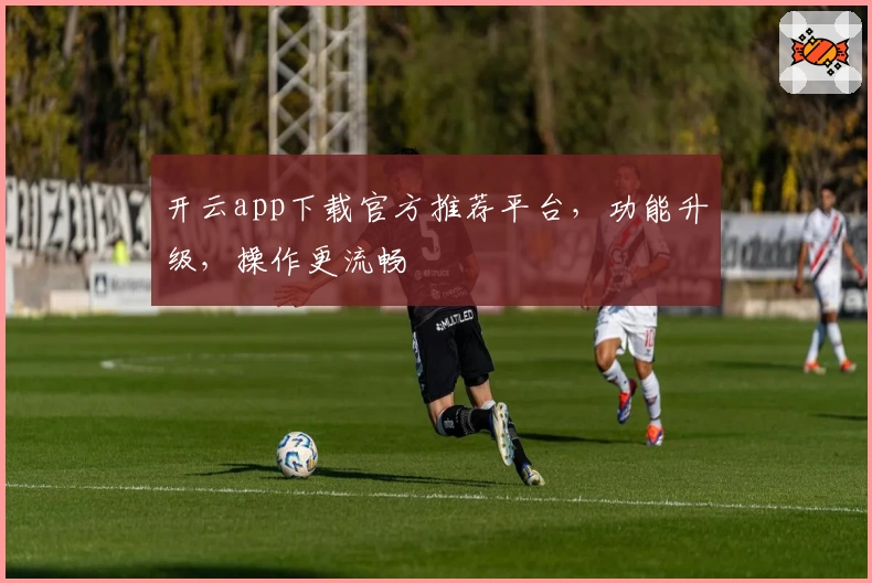 开云app下载官方推荐平台，功能升级，操作更流畅