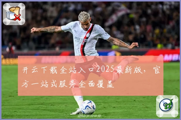 开云下载全站入口2025最新版，官方一站式服务全面覆盖