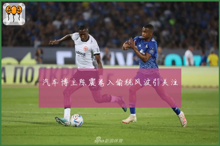 汽车博主陈震卷入偷税风波引关注