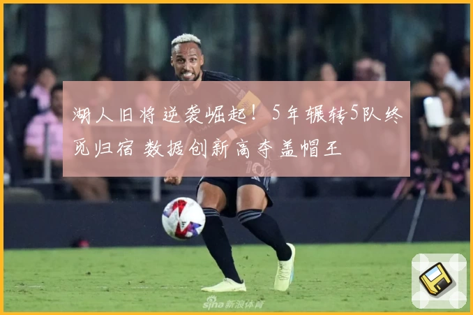 湖人旧将逆袭崛起！5年辗转5队终觅归宿 数据创新高夺盖帽王