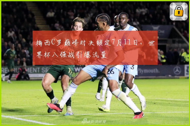 梅西C罗巅峰对决锁定7月11日，世界杯八强战引爆流量
