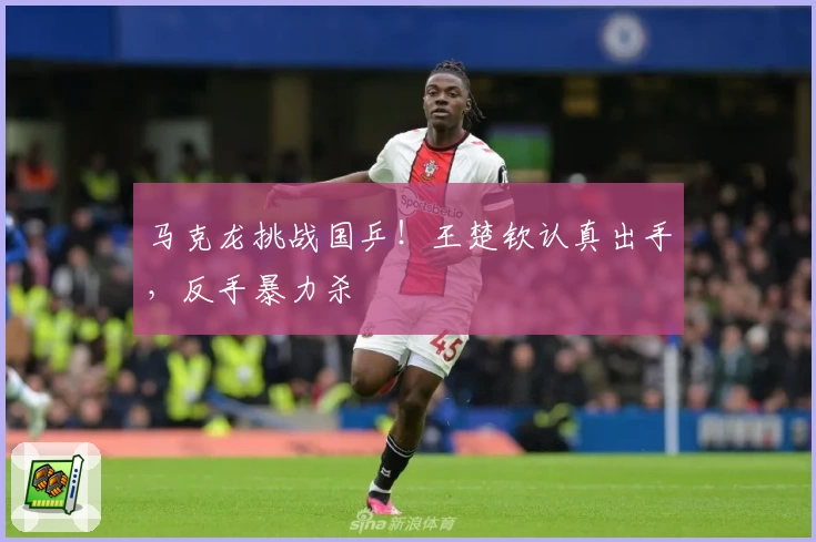 马克龙挑战国乒！王楚钦认真出手，反手暴力杀