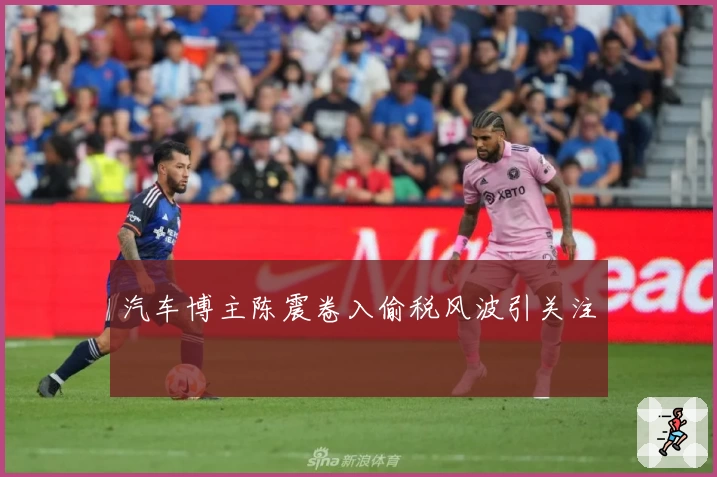 汽车博主陈震卷入偷税风波引关注