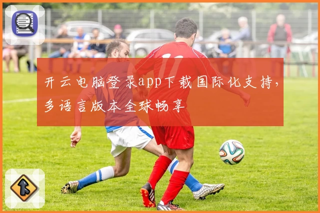 开云电脑登录app下载国际化支持，多语言版本全球畅享