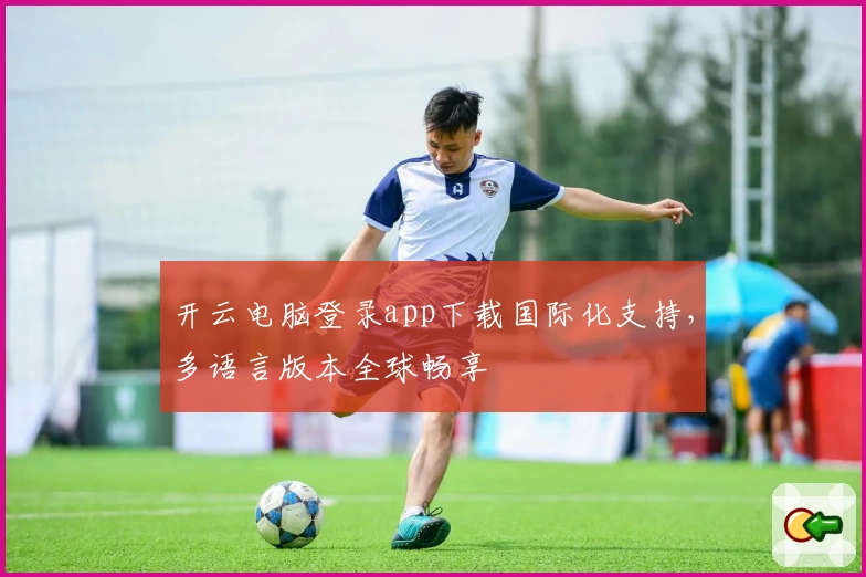 开云电脑登录app下载国际化支持，多语言版本全球畅享