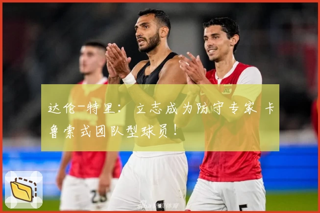 达伦-特里：立志成为防守专家 卡鲁索式团队型球员！