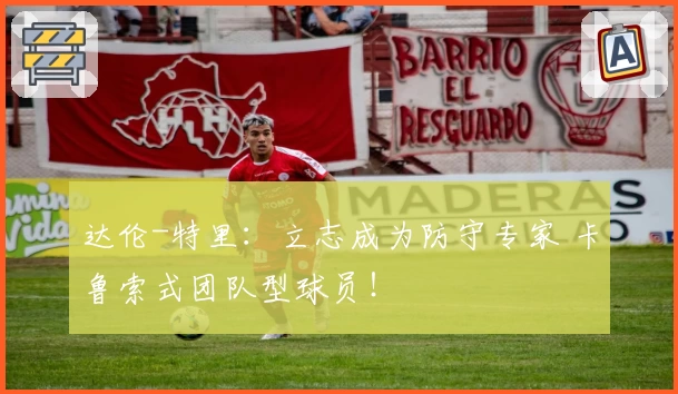 达伦-特里：立志成为防守专家 卡鲁索式团队型球员！