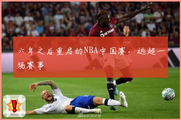 六年之后重启的NBA中国赛，远超一场赛事