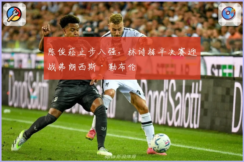 陈俊菘止步八强，林诗栋半决赛迎战弗朗西斯·勒布伦
