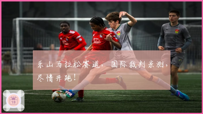 乐山马拉松赛道，国际裁判亲测，尽情开跑！