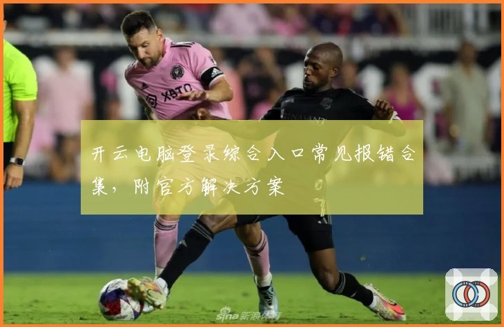 开云电脑登录综合入口常见报错合集，附官方解决方案