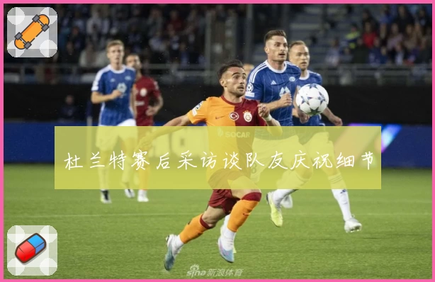 杜兰特赛后采访谈队友庆祝细节